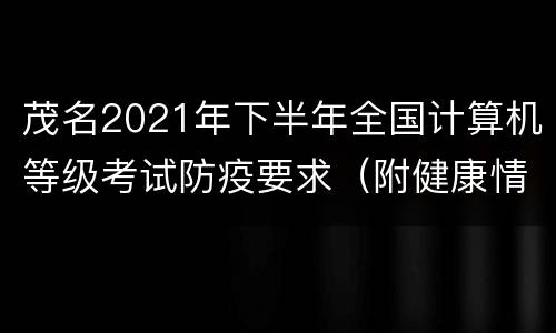 茂名2021年下半年全国计算机等级考试防疫要求（附健康情况声明书）
