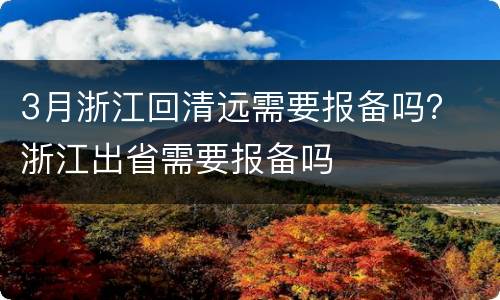 3月浙江回清远需要报备吗？ 浙江出省需要报备吗