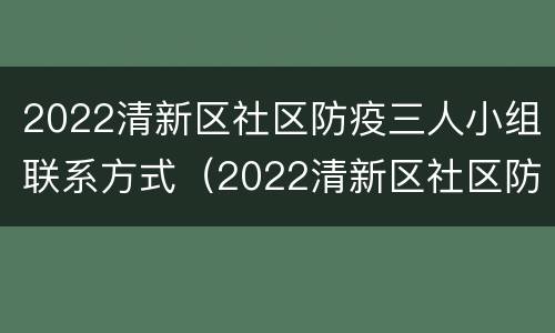 2022清新区社区防疫三人小组联系方式（2022清新区社区防疫三人小组联系方式及电话）