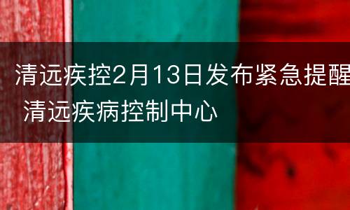 清远疾控2月13日发布紧急提醒 清远疾病控制中心