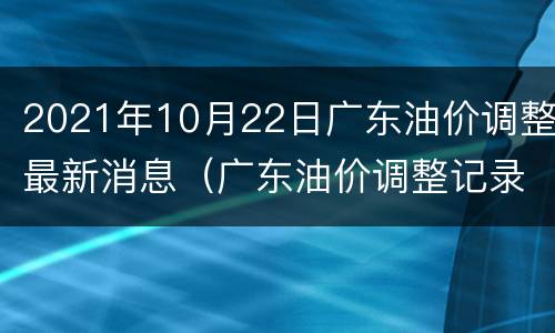 2021年10月22日广东油价调整最新消息（广东油价调整记录）