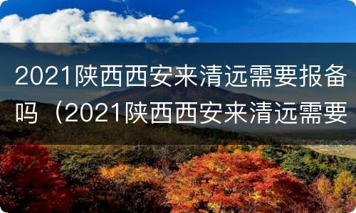 2021陕西西安来清远需要报备吗（2021陕西西安来清远需要报备吗现在）