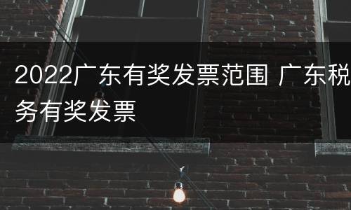 2022广东有奖发票范围 广东税务有奖发票