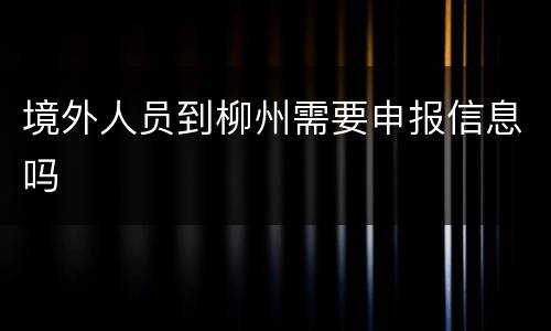 境外人员到柳州需要申报信息吗