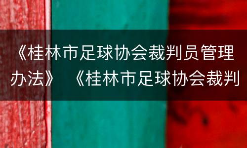 《桂林市足球协会裁判员管理办法》 《桂林市足球协会裁判员管理办法》全文