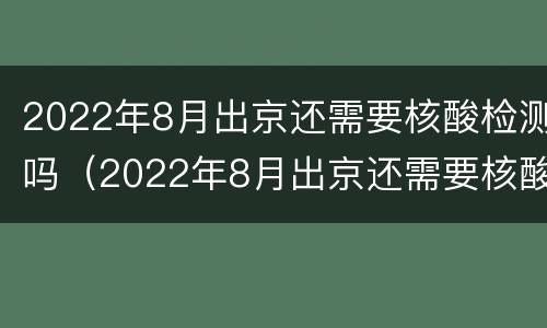 2022年8月出京还需要核酸检测吗（2022年8月出京还需要核酸检测吗现在）