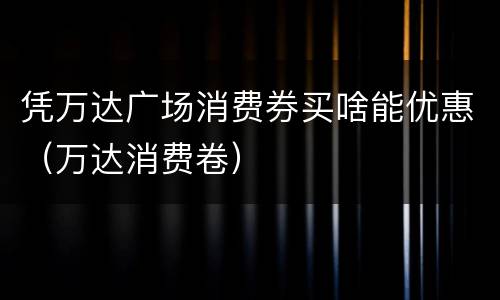 凭万达广场消费券买啥能优惠（万达消费卷）