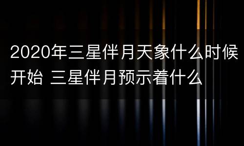 2020年三星伴月天象什么时候开始 三星伴月预示着什么