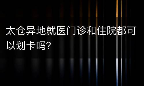 太仓异地就医门诊和住院都可以划卡吗？