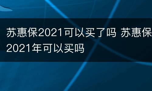 苏惠保2021可以买了吗 苏惠保2021年可以买吗