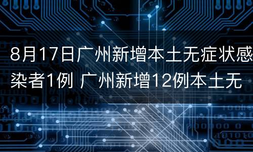 8月17日广州新增本土无症状感染者1例 广州新增12例本土无症状