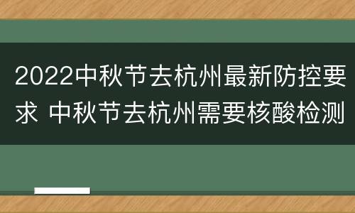 2022中秋节去杭州最新防控要求 中秋节去杭州需要核酸检测吗?