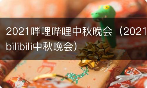 2021哔哩哔哩中秋晚会（2021bilibili中秋晚会）