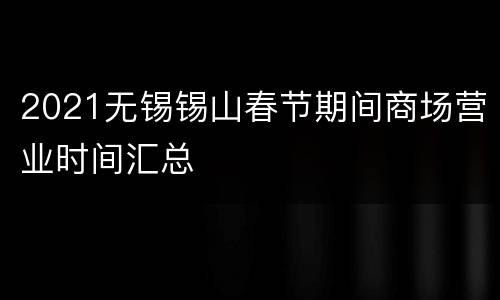 2021无锡锡山春节期间商场营业时间汇总