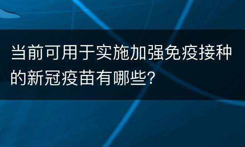 当前可用于实施加强免疫接种的新冠疫苗有哪些？