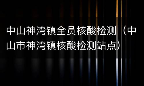 中山神湾镇全员核酸检测（中山市神湾镇核酸检测站点）