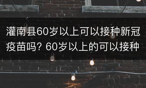 灌南县60岁以上可以接种新冠疫苗吗? 60岁以上的可以接种新冠疫苗