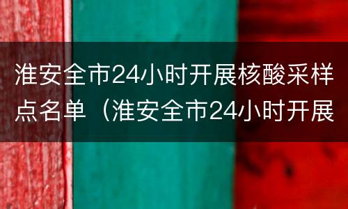 淮安全市24小时开展核酸采样点名单（淮安全市24小时开展核酸采样点名单查询）
