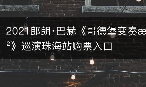 2021郎朗·巴赫《哥德堡变奏曲》巡演珠海站购票入口