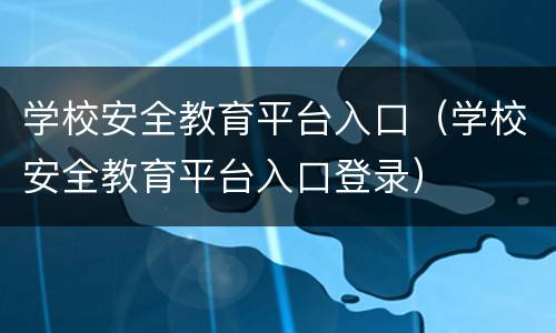 学校安全教育平台入口（学校安全教育平台入口登录）