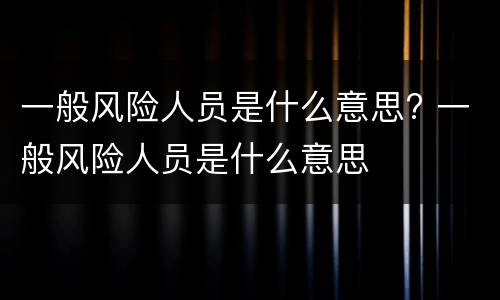 一般风险人员是什么意思? 一般风险人员是什么意思