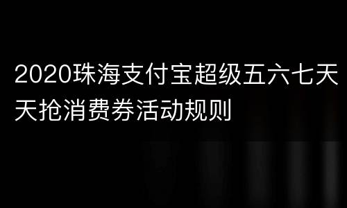 2020珠海支付宝超级五六七天天抢消费券活动规则