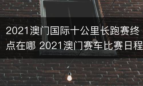 2021澳门国际十公里长跑赛终点在哪 2021澳门赛车比赛日程