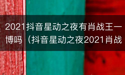 2021抖音星动之夜有肖战王一博吗（抖音星动之夜2021肖战王一博同台）