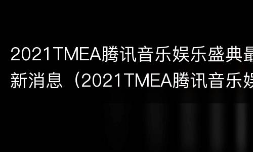2021TMEA腾讯音乐娱乐盛典最新消息（2021TMEA腾讯音乐娱乐盛典）