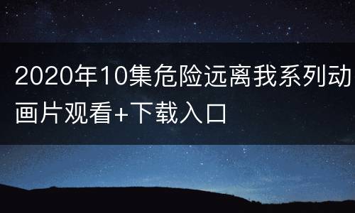 2020年10集危险远离我系列动画片观看+下载入口