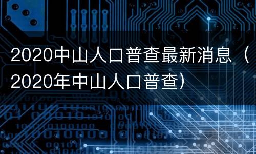 2020中山人口普查最新消息（2020年中山人口普查）