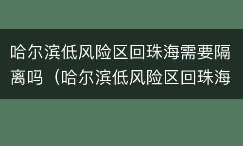 哈尔滨低风险区回珠海需要隔离吗（哈尔滨低风险区回珠海需要隔离吗现在）