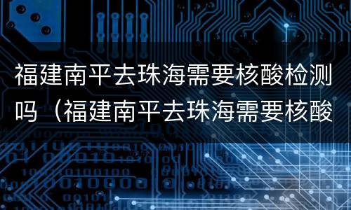 福建南平去珠海需要核酸检测吗（福建南平去珠海需要核酸检测吗今天）