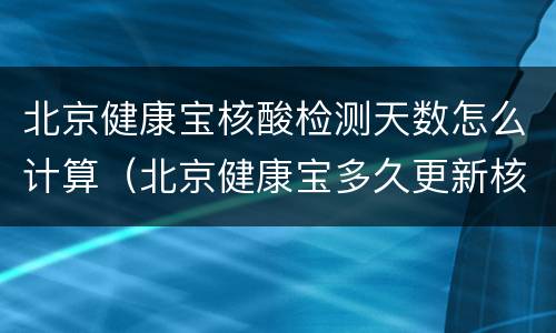 北京健康宝核酸检测天数怎么计算（北京健康宝多久更新核酸检测）