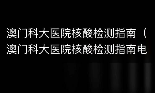 澳门科大医院核酸检测指南（澳门科大医院核酸检测指南电子版）