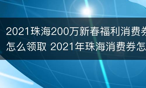2021珠海200万新春福利消费券怎么领取 2021年珠海消费券怎么领