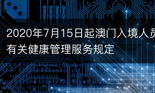 2020年7月15日起澳门入境人员有关健康管理服务规定