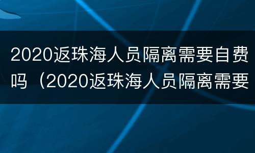 2020返珠海人员隔离需要自费吗（2020返珠海人员隔离需要自费吗多少钱）
