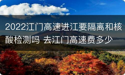 2022江门高速进江要隔离和核酸检测吗 去江门高速费多少