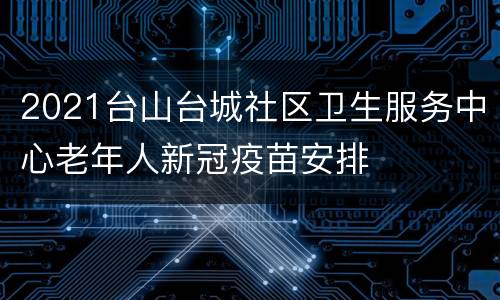 2021台山台城社区卫生服务中心老年人新冠疫苗安排