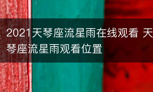 2021天琴座流星雨在线观看 天琴座流星雨观看位置