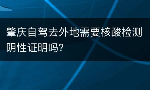 肇庆自驾去外地需要核酸检测阴性证明吗？