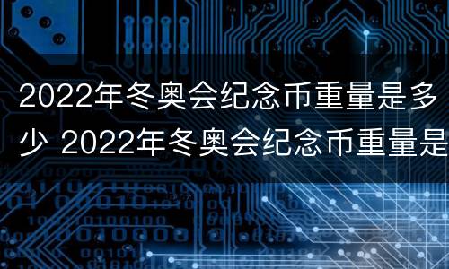 2022年冬奥会纪念币重量是多少 2022年冬奥会纪念币重量是多少斤