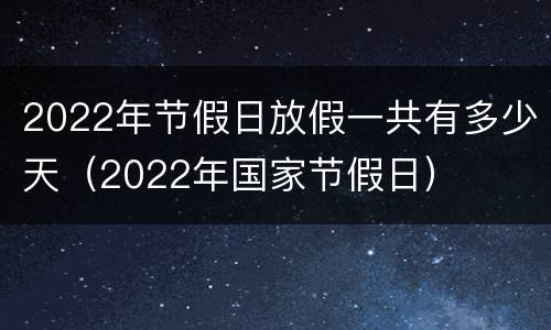 2022年节假日放假一共有多少天（2022年国家节假日）