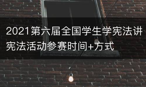 2021第六届全国学生学宪法讲宪法活动参赛时间+方式