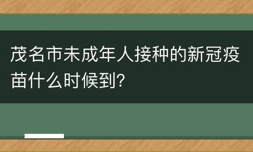 茂名市未成年人接种的新冠疫苗什么时候到？