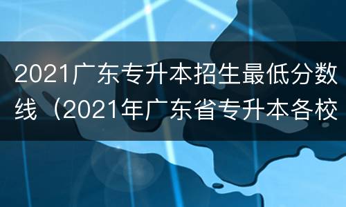 2021广东专升本招生最低分数线（2021年广东省专升本各校录取分数线）