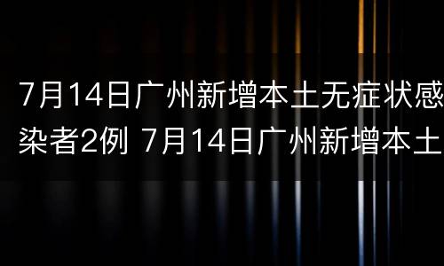 7月14日广州新增本土无症状感染者2例 7月14日广州新增本土无症状感染者2例详情