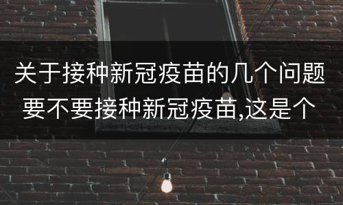 关于接种新冠疫苗的几个问题 要不要接种新冠疫苗,这是个问题