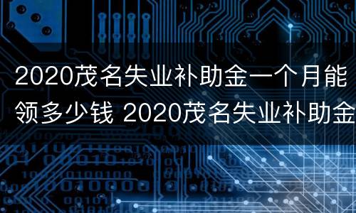 2020茂名失业补助金一个月能领多少钱 2020茂名失业补助金一个月能领多少钱呢